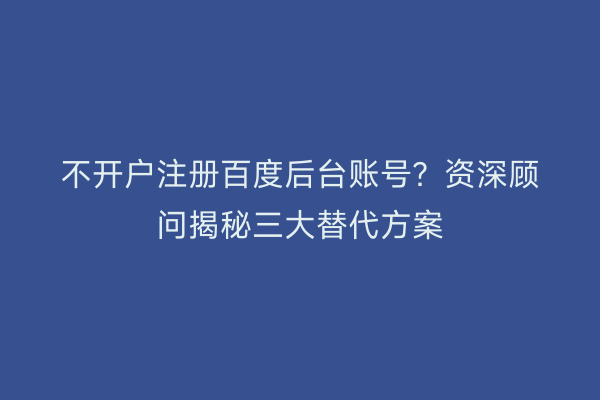 不开户注册百度后台账号？资深顾问揭秘三大替代方案