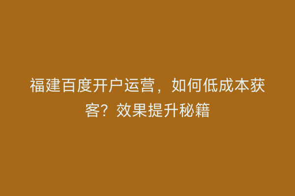 福建百度开户运营，如何低成本获客？效果提升秘籍
