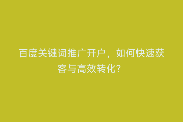 百度关键词推广开户，如何快速获客与高效转化？