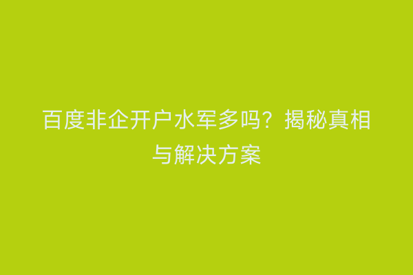百度非企开户水军多吗？揭秘真相与解决方案
