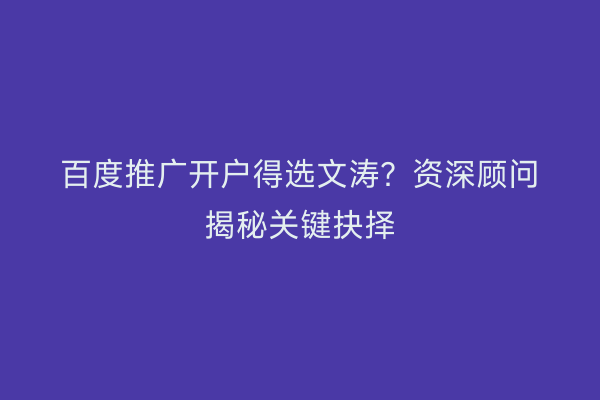 百度推广开户得选文涛？资深顾问揭秘关键抉择