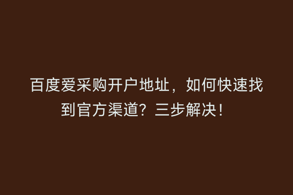 百度爱采购开户地址，如何快速找到官方渠道？三步解决！