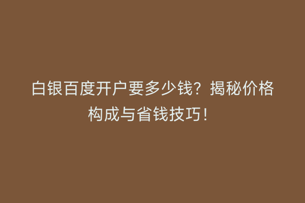 白银百度开户要多少钱?揭秘价格构成与省钱技巧!