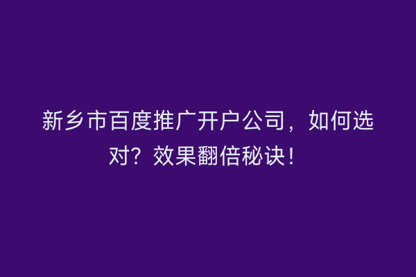 新乡市百度推广开户公司，如何选对？效果翻倍秘诀！