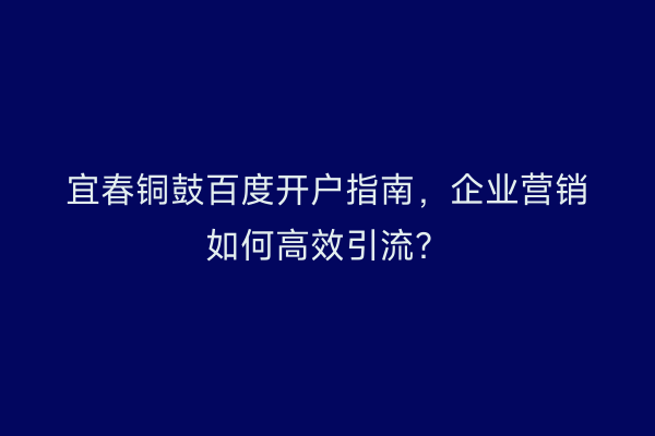 宜春铜鼓百度开户指南，企业营销如何高效引流？
