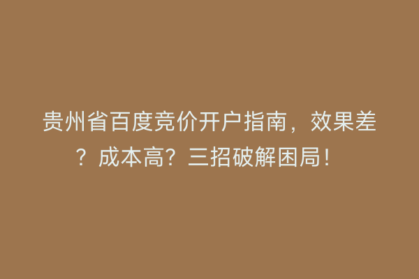 贵州省百度竞价开户指南，效果差？成本高？三招破解困局！