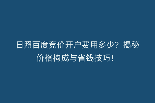 日照百度竞价开户费用多少？揭秘价格构成与省钱技巧！