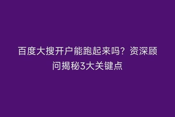 百度大搜开户能跑起来吗？资深顾问揭秘3大关键点