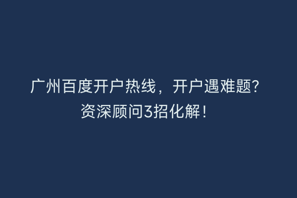 广州百度开户热线，开户遇难题？资深顾问3招化解！
