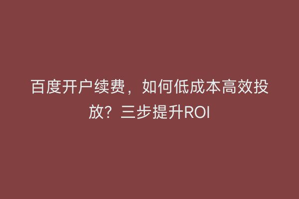 百度开户续费,如何低成本高效投放?三步提升ROI