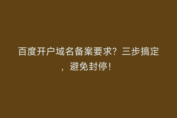 百度开户域名备案要求？三步搞定，避免封停！