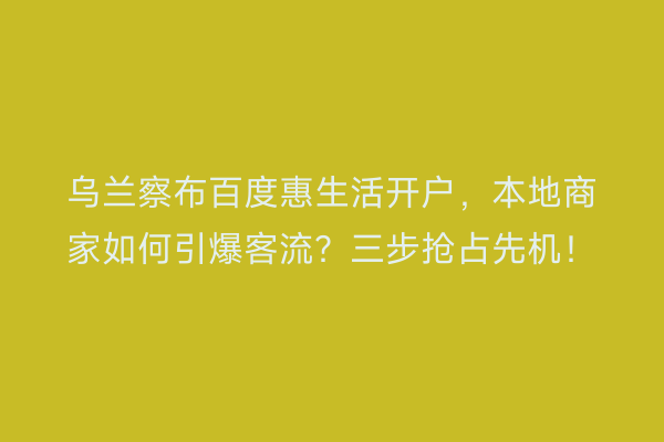 乌兰察布百度惠生活开户，本地商家如何引爆客流？三步抢占先机！