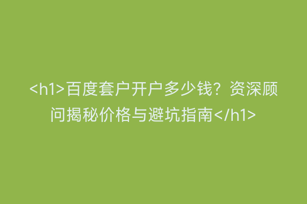 <h1>百度套户开户多少钱?资深顾问揭秘价格与避坑指南</h1>