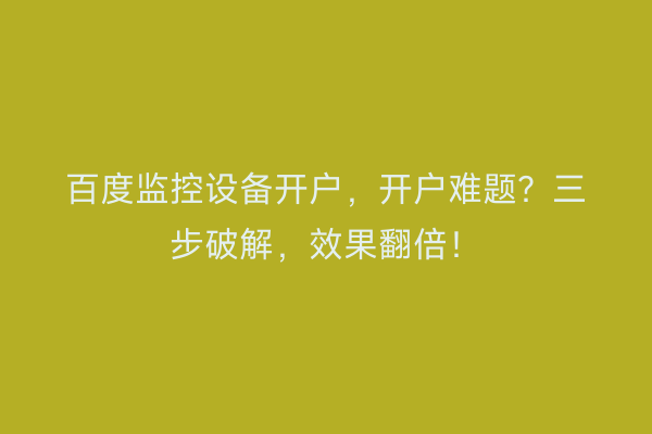 百度监控设备开户，开户难题？三步破解，效果翻倍！