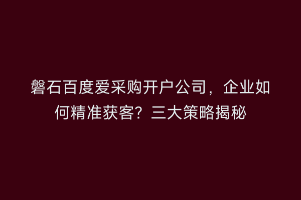磐石百度爱采购开户公司，企业如何精准获客？三大策略揭秘