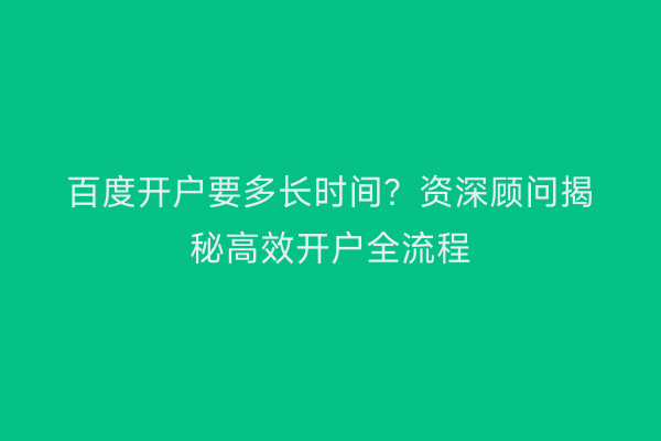 百度开户要多长时间？资深顾问揭秘高效开户全流程