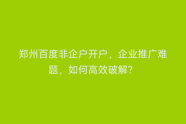 郑州百度非企户开户，企业推广难题，如何高效破解？
