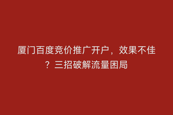 厦门百度竞价推广开户，效果不佳？三招破解流量困局