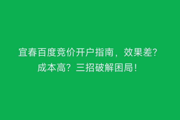 宜春百度竞价开户指南，效果差？成本高？三招破解困局！