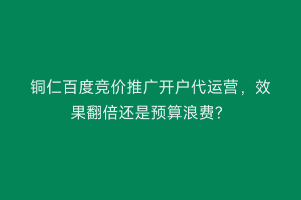 铜仁百度竞价推广开户代运营，效果翻倍还是预算浪费？