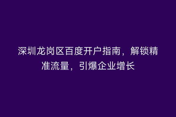 深圳龙岗区百度开户指南，解锁精准流量，引爆企业增长