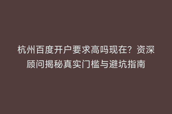 杭州百度开户要求高吗现在？资深顾问揭秘真实门槛与避坑指南
