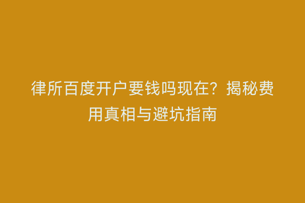律所百度开户要钱吗现在？揭秘费用真相与避坑指南