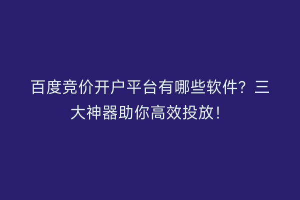 百度竞价开户平台有哪些软件？三大神器助你高效投放！