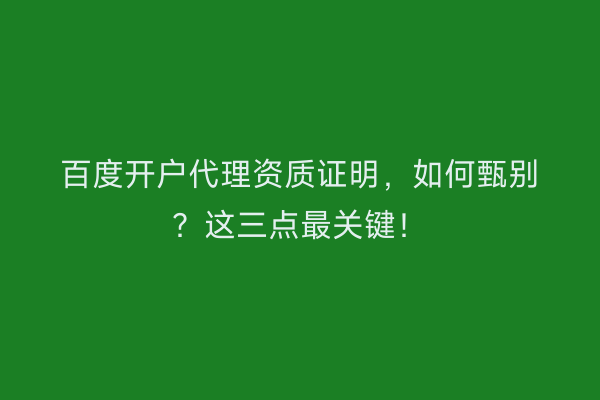 百度开户代理资质证明，如何甄别？这三点最关键！