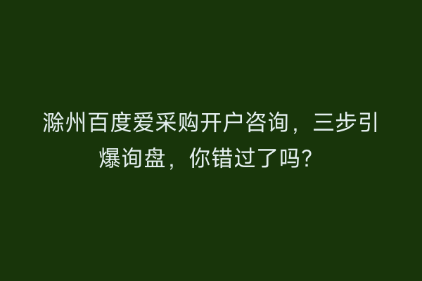 滁州百度爱采购开户咨询，三步引爆询盘，你错过了吗？