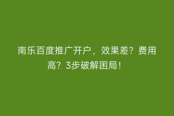 南乐百度推广开户，效果差？费用高？3步破解困局！