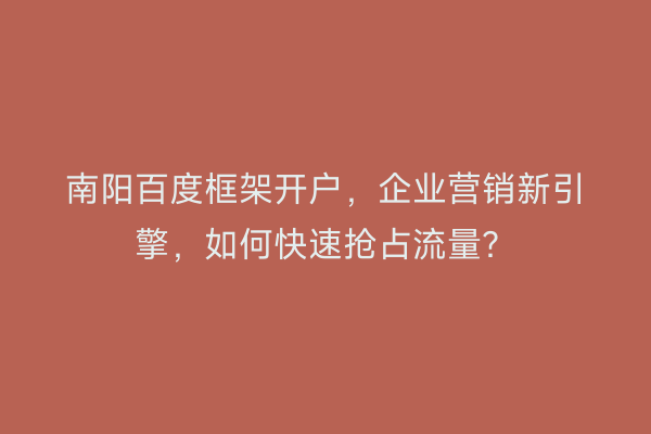 南阳百度框架开户，企业营销新引擎，如何快速抢占流量？