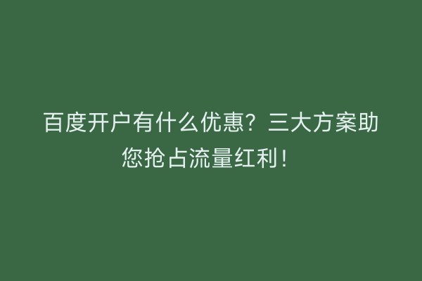 百度开户有什么优惠？三大方案助您抢占流量红利！