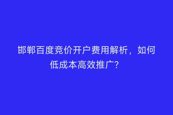 邯郸百度竞价开户费用解析，如何低成本高效推广？