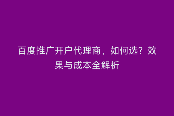 百度推广开户代理商，如何选？效果与成本全解析