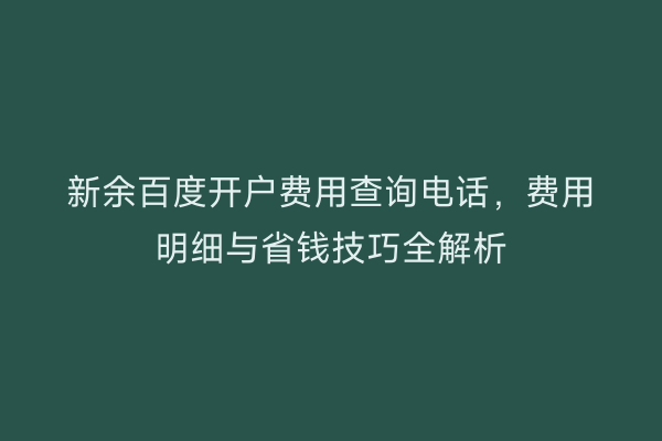 新余百度开户费用查询电话，费用明细与省钱技巧全解析