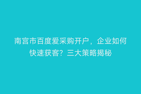 南宫市百度爱采购开户，企业如何快速获客？三大策略揭秘