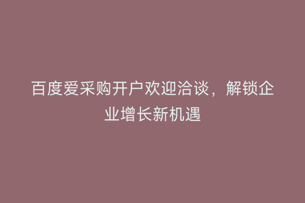 百度爱采购开户欢迎洽谈,解锁企业增长新机遇