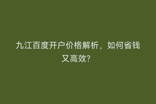 九江百度开户价格解析，如何省钱又高效？