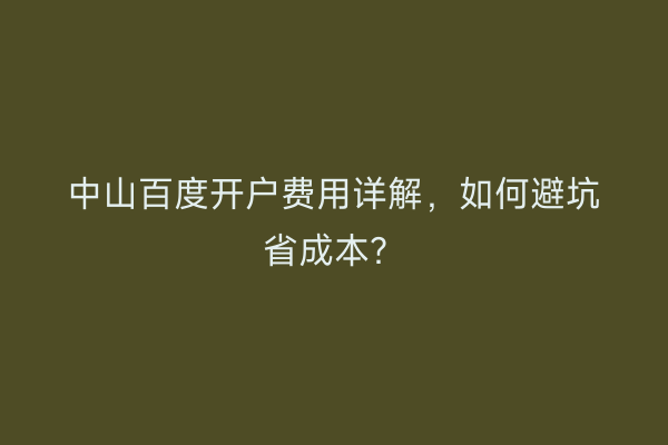 中山百度开户费用详解，如何避坑省成本？