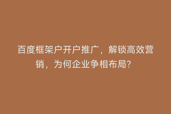 百度框架户开户推广，解锁高效营销，为何企业争相布局？