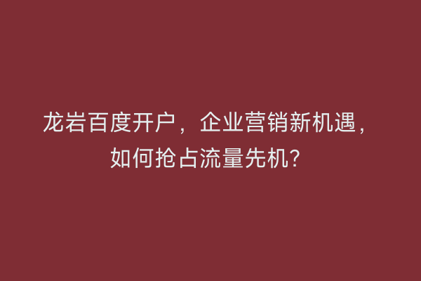 龙岩百度开户，企业营销新机遇，如何抢占流量先机？