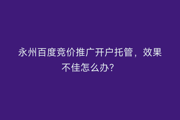 永州百度竞价推广开户托管，效果不佳怎么办？