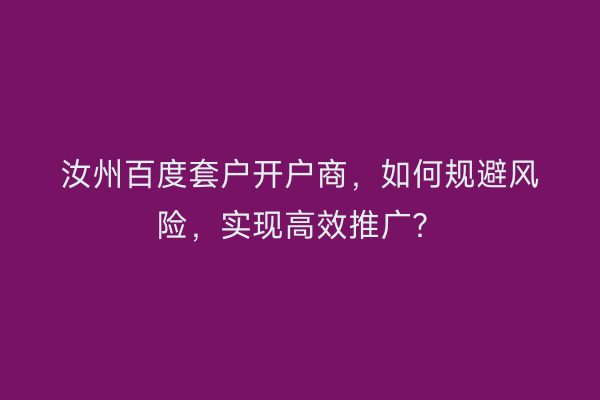汝州百度套户开户商，如何规避风险，实现高效推广？