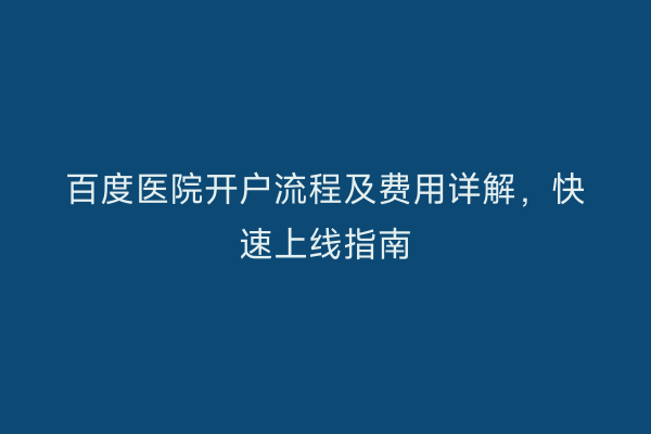 百度医院开户流程及费用详解，快速上线指南