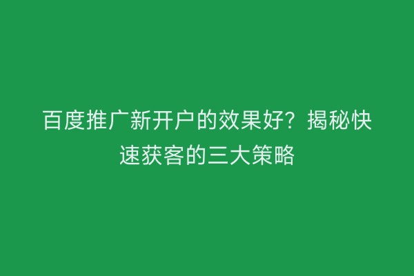 百度推广新开户的效果好？揭秘快速获客的三大策略