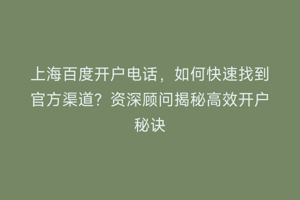 上海百度开户电话，如何快速找到官方渠道？资深顾问揭秘高效开户秘诀