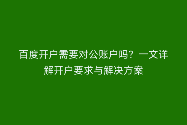 百度开户需要对公账户吗？一文详解开户要求与解决方案