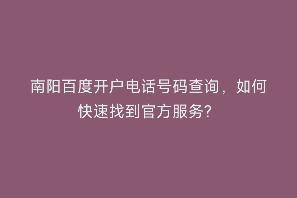 南阳百度开户电话号码查询，如何快速找到官方服务？