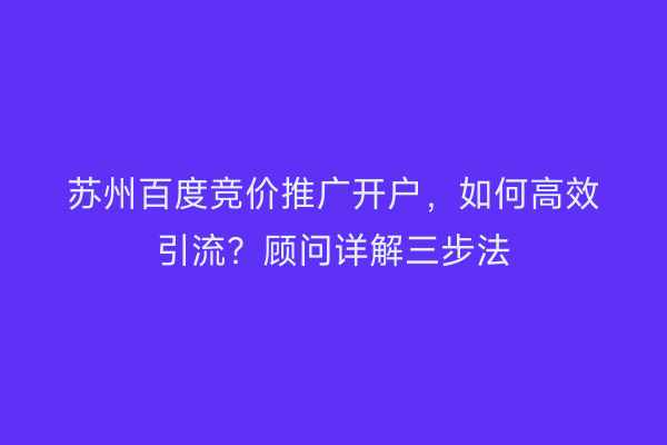 苏州百度竞价推广开户，如何高效引流？顾问详解三步法